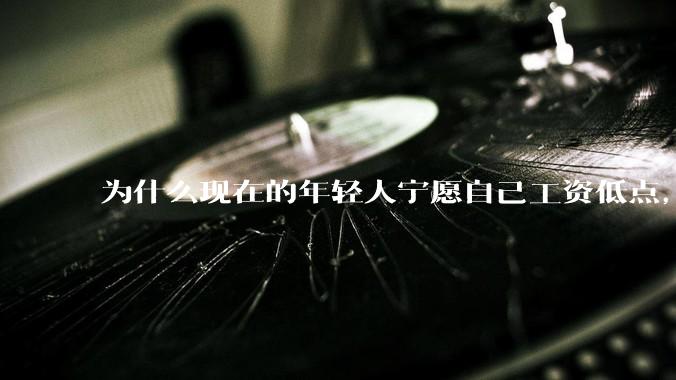 为什么现在的年轻人宁愿自己工资低点，也要过得舒服、不那么累?