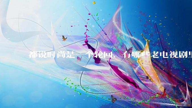 都说时尚是一个轮回，有哪些老电视剧里面的穿搭到现在都还是很潮的呢？