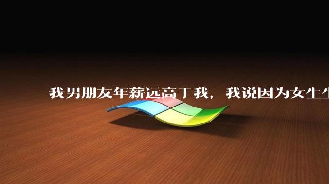 我男朋友年薪远高于我，我说因为女生生理结构需要生娃，生娃这件事情女性需要比男生牺牲更多，我说的对吗？