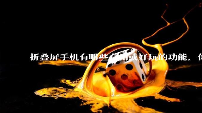 折叠屏手机有哪些有用或好玩的功能，你过去不理解，现在离不开？