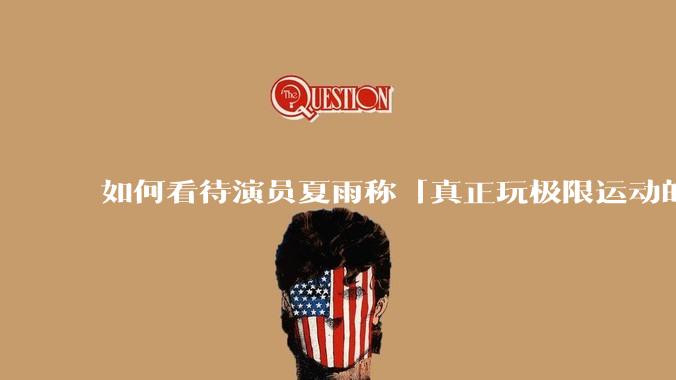 如何看待演员夏雨称「真正玩极限运动的都是胆小的人」，如何理解这一观点？