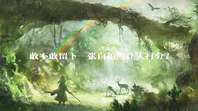 敢不敢留下一张自拍照让人打分？