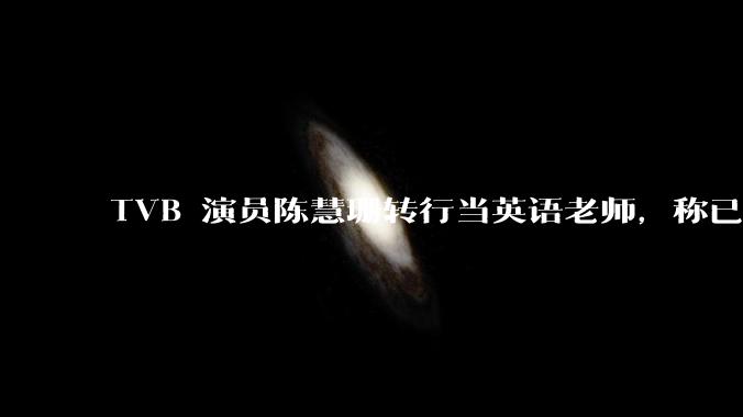 TVB 演员陈慧珊转行当英语老师，称已拿博士学位，如何看待她的选择？为什么这么多 TVB 演员转行？