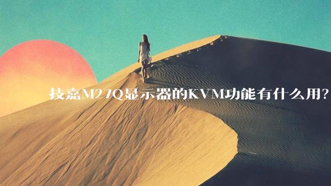 技嘉M27Q显示器的KVM功能有什么用？