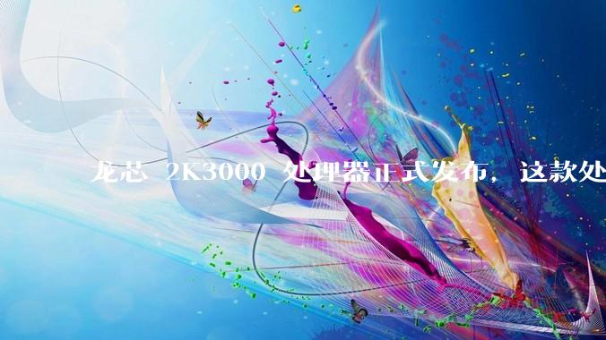 龙芯 2K3000 处理器正式发布，这款处理器的发布对国产芯片的发展意味着什么？