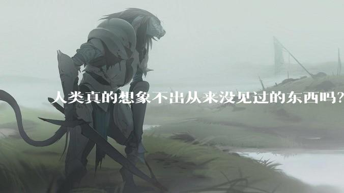 人类真的想象不出从来没见过的东西吗？