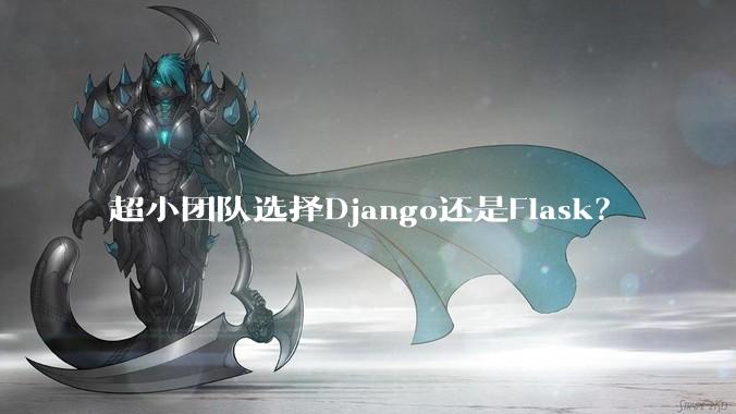 超小团队选择Django还是Flask？