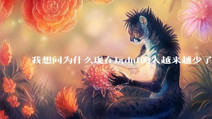 我想问为什么现在玩dnf的人越来越少了，退游的人越来越多？