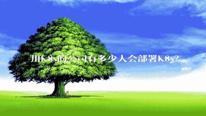 用K8s的公司有多少人会部署K8s？