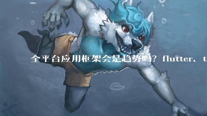 全平台应用框架会是趋势吗？flutter、tauri、maui你更看好哪一个？