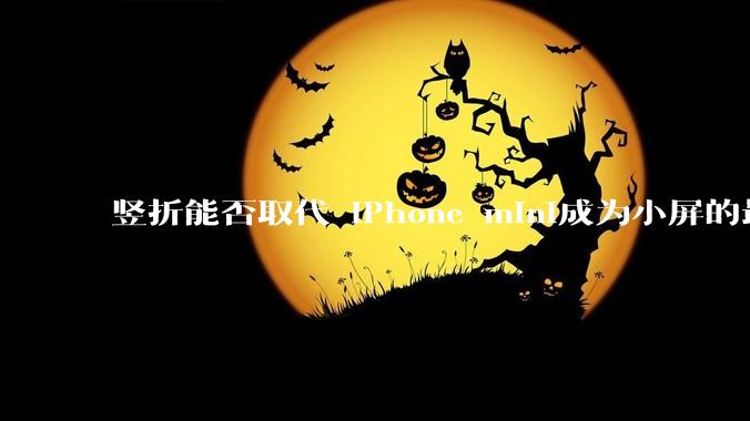 竖折能否取代 iPhone mini成为小屏的最佳选择？