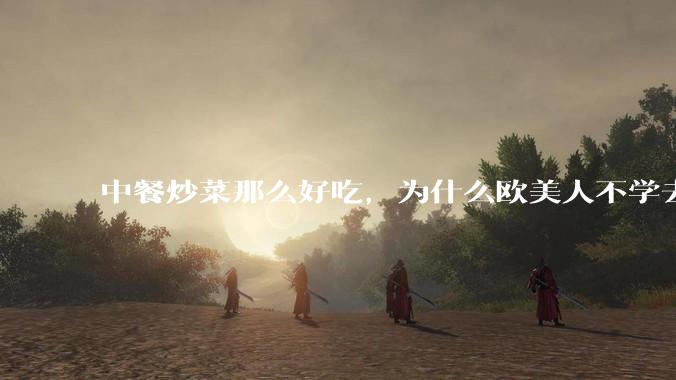 中餐炒菜那么好吃，为什么欧美人不学去？