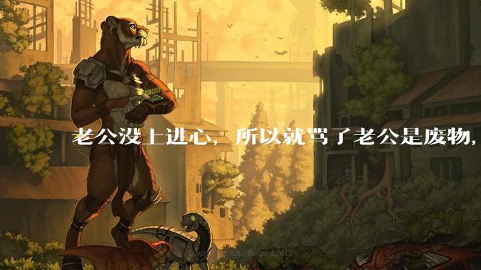 老公没上进心，所以就骂了老公是废物，窝囊废，他很生气。怎么办？