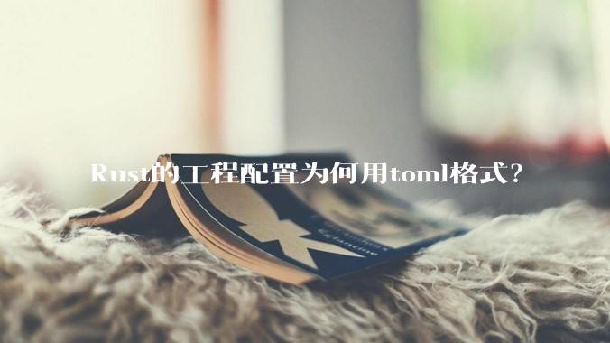 Rust的工程配置为何用toml格式？