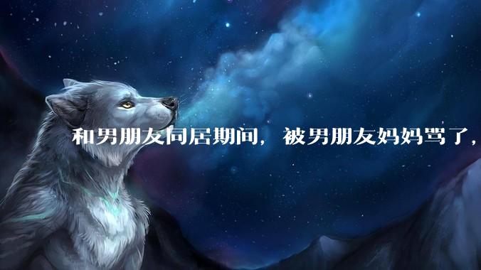 和男朋友同居期间，被男朋友妈妈骂了，要怎么办呢？后续要如何相处呢？