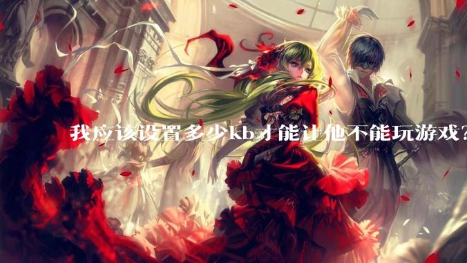 我应该设置多少kb才能让他不能玩游戏？