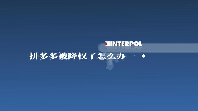拼多多被降权了怎么办 - *