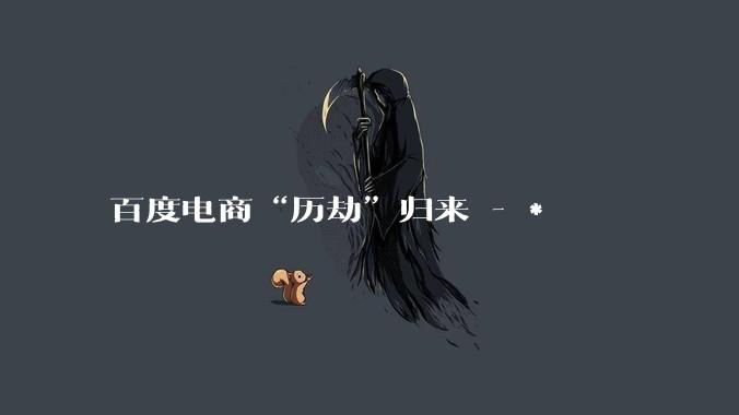 百度电商“历劫”归来 - *