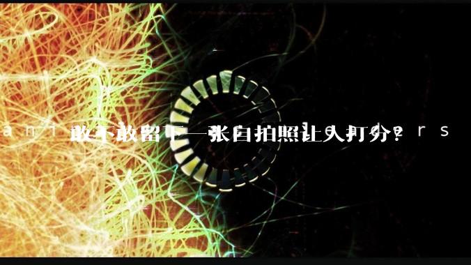 敢不敢留下一张自拍照让人打分？