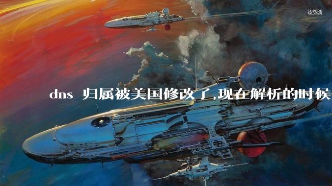 dns 归属被美国修改了,现在解析的时候只在国内解析，会造成什么影响？