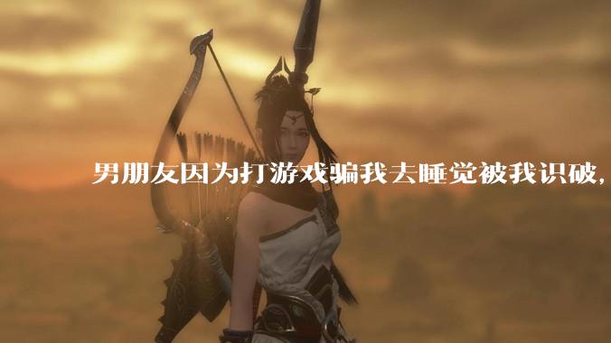 男朋友因为打游戏骗我去睡觉被我识破，然后我提了分手，他同意了，问问男孩子们他怎么想的？