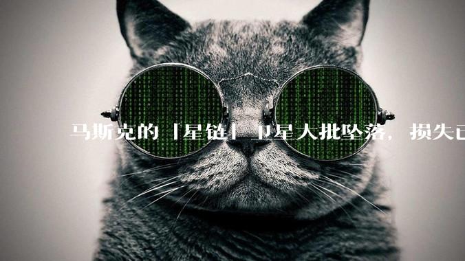 马斯克的「星链」卫星大批坠落，损失已达 583 颗，约每 15 颗卫星坠落 1 颗，发生了什么？