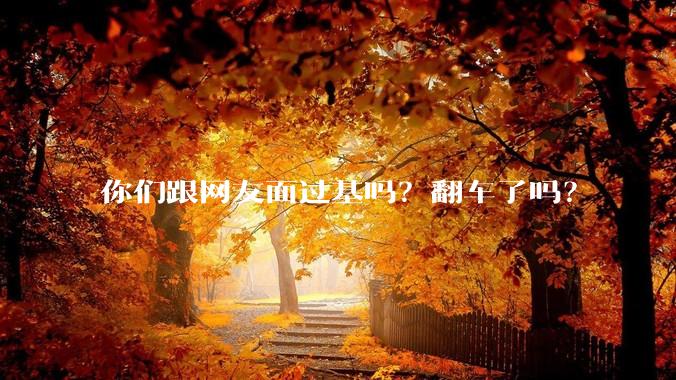 你们跟网友面过基吗？翻车了吗？