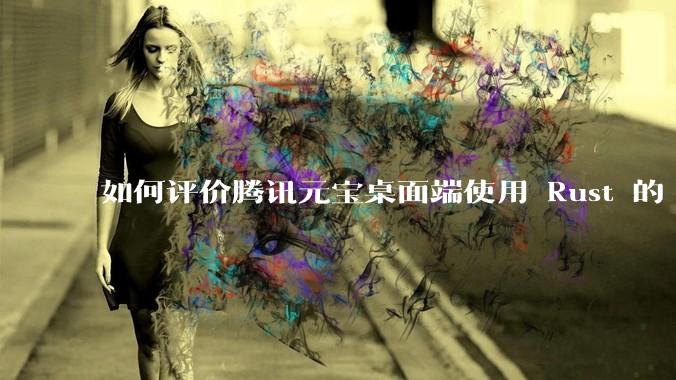 如何评价腾讯元宝桌面端使用 Rust 的 Tauri 框架？