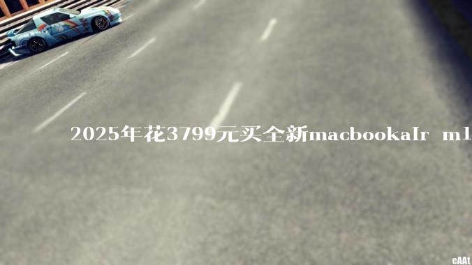 2025年花3799元买全新macbookair m1值得吗？