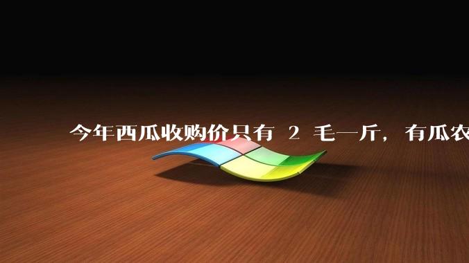 今年西瓜收购价只有 2 毛一斤，有瓜农把西瓜扔池塘，现在超市西瓜仍几元一斤，为何会这样？