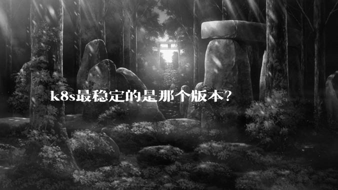 k8s最稳定的是那个版本？