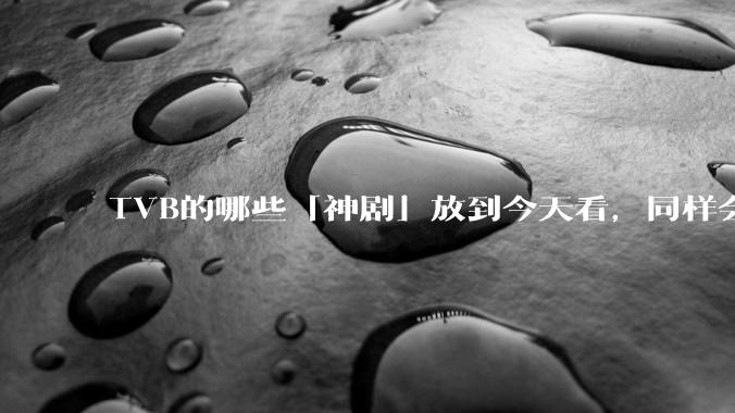 TVB的哪些「神剧」放到今天看，同样会让人直呼精彩？