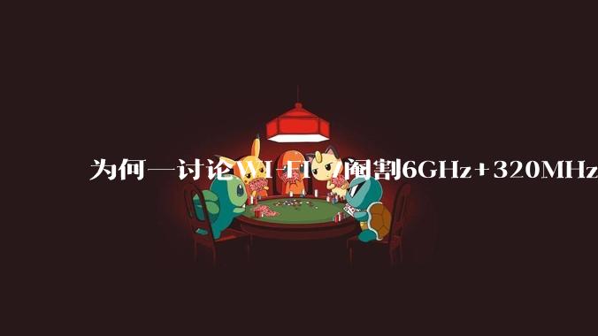 为何一讨论Wi-Fi 7阉割6GHz+320MHz，很多人都说用不上所以根本不在意？