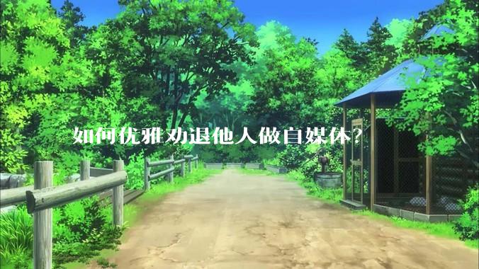 如何优雅劝退他人做自媒体？