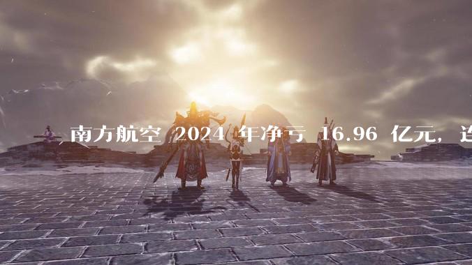 南方航空 2024 年净亏 16.96 亿元，连续 5 年亏损，如此难盈利的民航，商业模有哪些缺点？