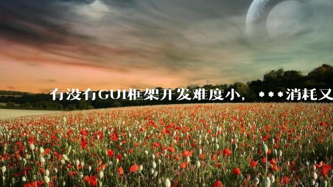 有没有GUI框架开发难度小，***消耗又不多，而且又跨平台？