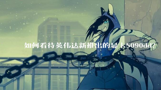 如何看待英伟达新推出的显卡5090dd？