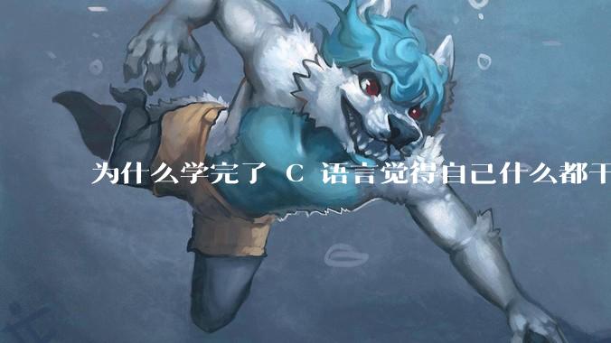 为什么学完了 C 语言觉得自己什么都干不了？
