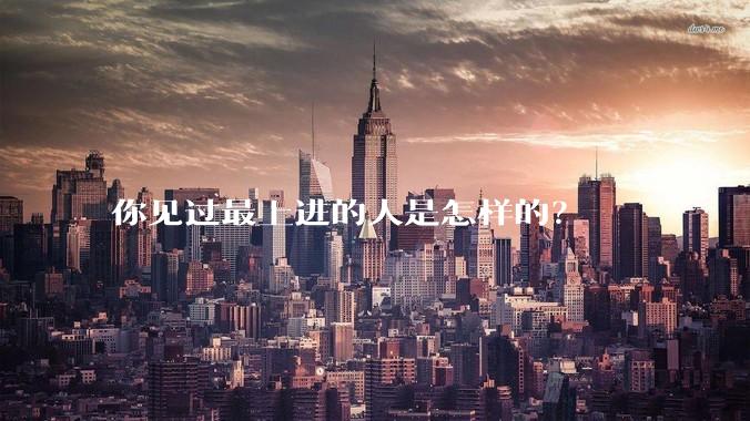 你见过最上进的人是怎样的？
