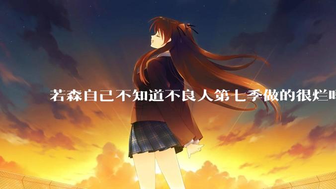 若森自己不知道不良人第七季做的很烂吗？