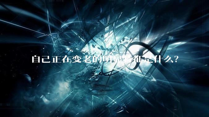 自己正在变老的明显特征是什么？