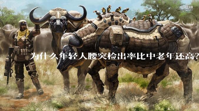 为什么年轻人腰突检出率比中老年还高？