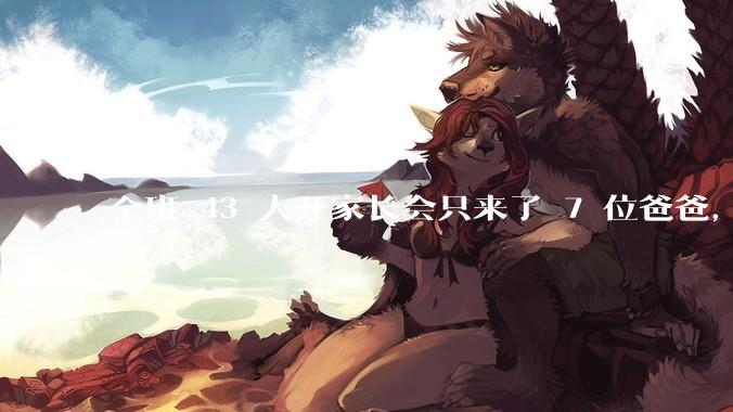 全班 43 人开家长会只来了 7 位爸爸，学校称未来准备策划爸爸家长会，如何看待这一现象？