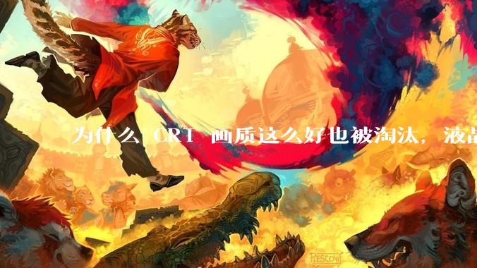 为什么 CRT 画质这么好也被淘汰，液晶反而发展的很好？