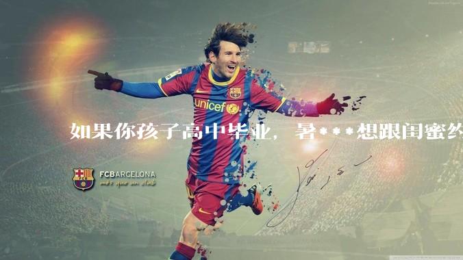 如果你孩子高中毕业，暑***想跟闺蜜约出去旅行，你同意吗？