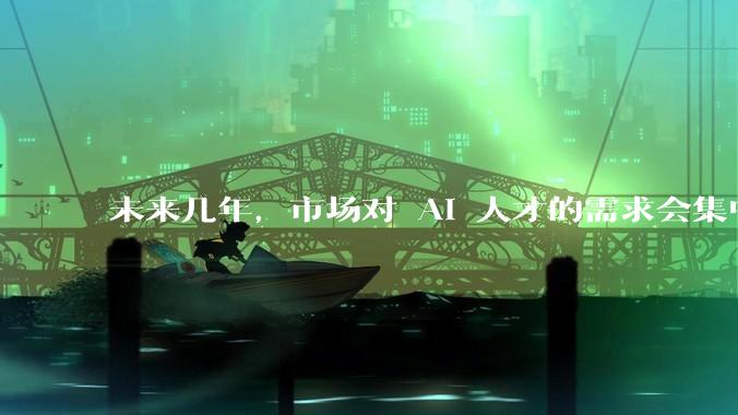 未来几年，市场对 AI 人才的需求会集中在哪几个方向？