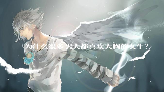 为什么很多男人都喜欢大胸的女生？