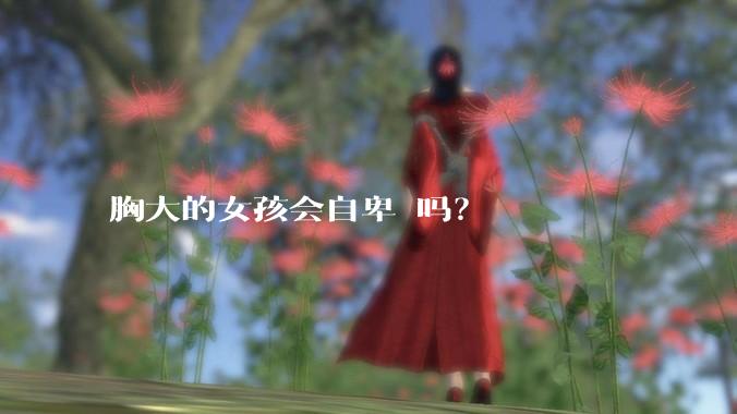 胸大的女孩会自卑 吗？