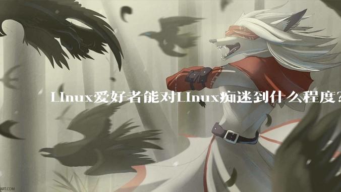 Linux爱好者能对Linux痴迷到什么程度？