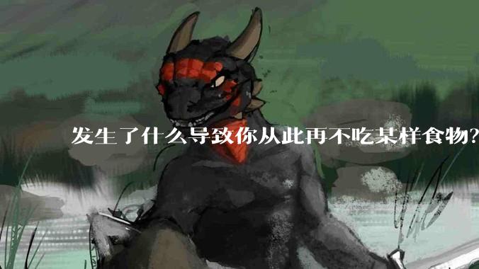 发生了什么导致你从此再不吃某样食物？